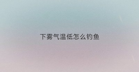 下雾气温低怎么钓鱼