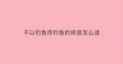 “不以钓鱼而钓鱼的拼音怎么读(不以钓鱼而钓鱼的拼音怎么读呀)