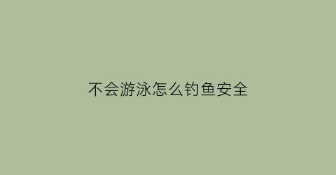 不会游泳怎么钓鱼安全(不会游泳怎么钓鱼安全视频)
