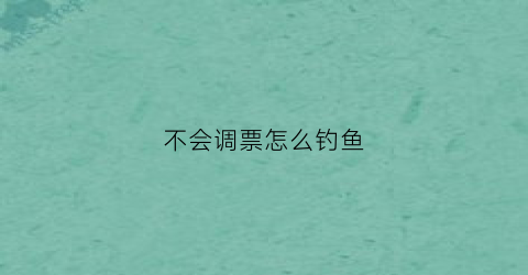 不会调票怎么钓鱼(不会调漂能钓到鱼吗)