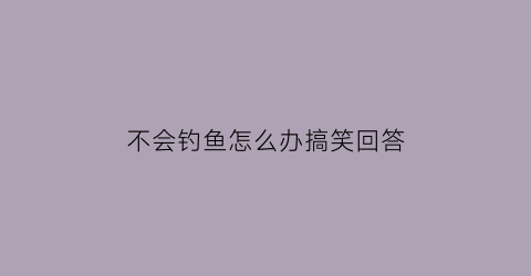 “不会钓鱼怎么办搞笑回答(我不会钓鱼怎么办)