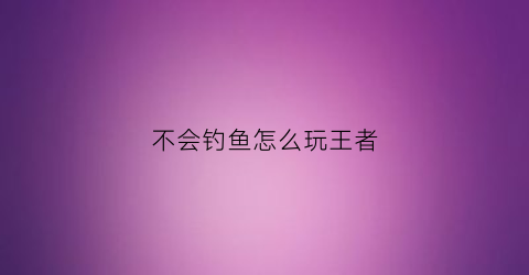 不会钓鱼怎么玩王者