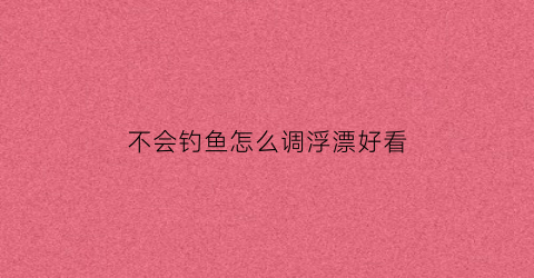 不会钓鱼怎么调浮漂好看(不会钓鱼怎么调浮漂好看视频)