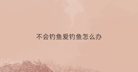 不会钓鱼爱钓鱼怎么办