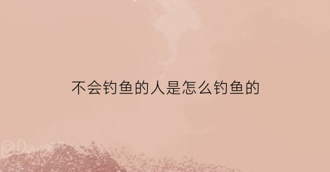 不会钓鱼的人是怎么钓鱼的(不会钓鱼的人可以玩路亚吗)