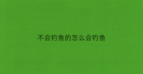 不会钓鱼的怎么会钓鱼(钓鱼不会游泳如何自救)