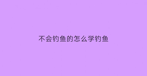 不会钓鱼的怎么学钓鱼