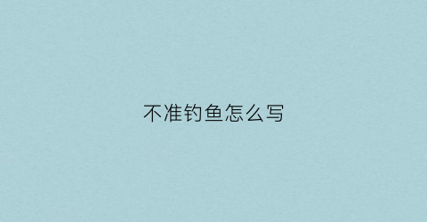 不准钓鱼怎么写(不准钓鱼怎么说)