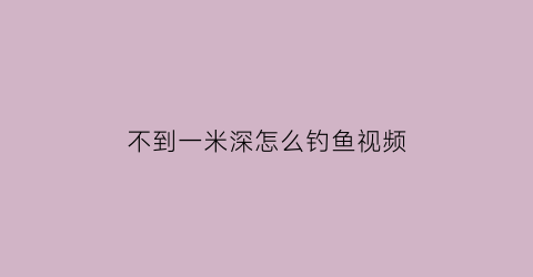 “不到一米深怎么钓鱼视频(不到一米的水深怎么钓草鱼)