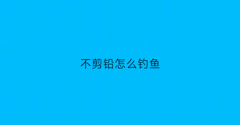 不剪铅怎么钓鱼(不剪铅皮怎么钓浮)