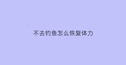 不去钓鱼怎么恢复体力(去不去钓鱼)