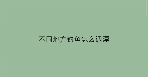 不同地方钓鱼怎么调漂(钓鱼在一个地方钓还是勤换地方好)