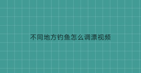 不同地方钓鱼怎么调漂视频
