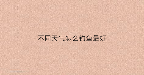 “不同天气怎么钓鱼最好(不同天气怎么钓鱼最好呢)