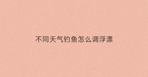 “不同天气钓鱼怎么调浮漂(不同天气钓鱼怎么调浮漂呢)