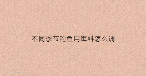 不同季节钓鱼用饵料怎么调(每个季节钓鱼的饵料搭配)