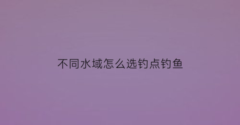 不同水域怎么选钓点钓鱼(钓不同的鱼在哪个水位)