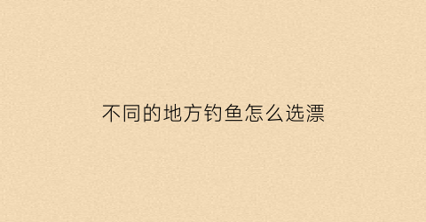 不同的地方钓鱼怎么选漂(不同的地方钓鱼怎么选漂和浮漂)