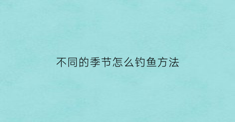 “不同的季节怎么钓鱼方法(每个季节钓鱼的饵料搭配)