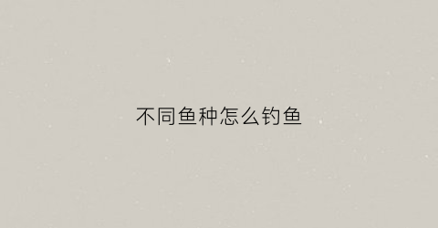 不同鱼种怎么钓鱼