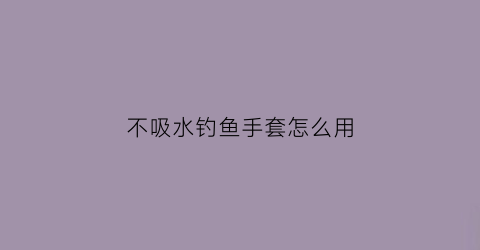 不吸水钓鱼手套怎么用