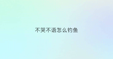 “不哭不语怎么钓鱼(不哭不闹不言语什么意思)