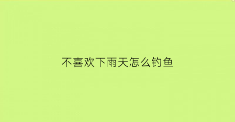 不喜欢下雨天怎么钓鱼(不爱下雨天)