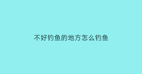 “不好钓鱼的地方怎么钓鱼(钓鱼不好钓怎么办)