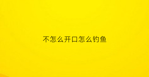 不怎么开口怎么钓鱼(野钓不开口)