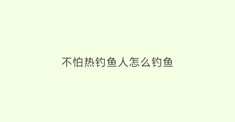 不怕热钓鱼人怎么钓鱼(钓鱼人不怕冷)