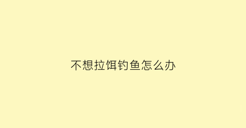 不想拉饵钓鱼怎么办(不想拉饵钓鱼怎么办呢)