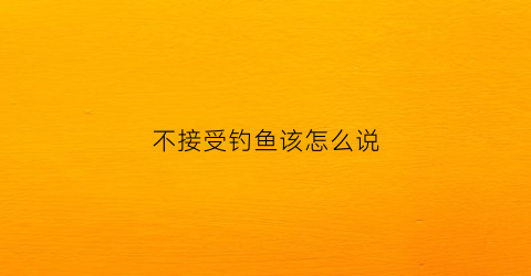 不接受钓鱼该怎么说(谢绝钓鱼)
