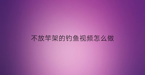 不放竿架的钓鱼视频怎么做(不用竿子钓鱼)