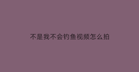 “不是我不会钓鱼视频怎么拍(拍钓鱼视频怎么赚钱呢)