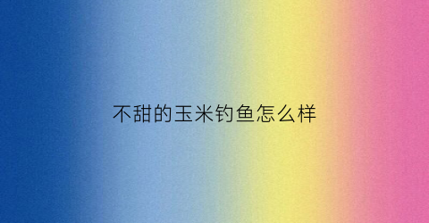 不甜的玉米钓鱼怎么样(不甜的玉米有营养吗)