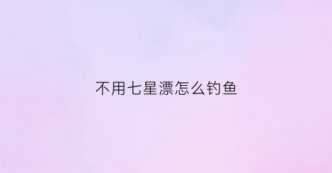 “不用七星漂怎么钓鱼(不用七星漂怎么钓鱼视频)