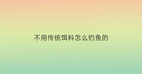 不用传统饵料怎么钓鱼的(不用鱼饵钓鱼)