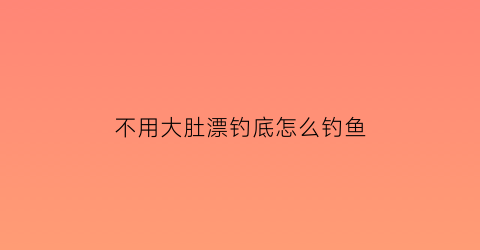 “不用大肚漂钓底怎么钓鱼(大肚漂钓底怎么调漂)