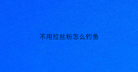 不用拉丝粉怎么钓鱼(没有拉丝粉的饵料加多少拉丝粉)