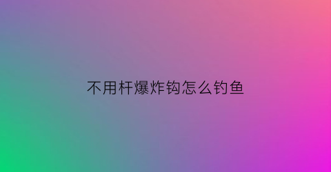 “不用杆爆炸钩怎么钓鱼(爆炸钩不用鱼竿可以钓鱼)