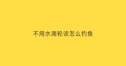 不用水滴轮该怎么钓鱼(没有卸力的水滴轮)