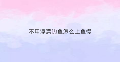 不用浮漂钓鱼怎么上鱼慢(不用漂钓法)