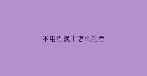 不用漂晚上怎么钓鱼(晚上无漂钓鱼)