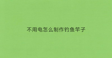 不用电怎么制作钓鱼竿子(不用鱼竿怎么钓鱼视频)