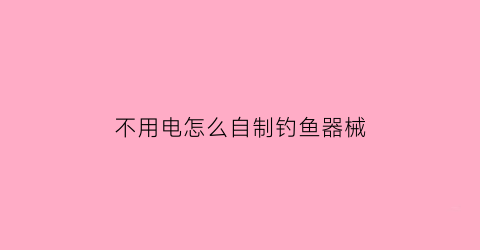 “不用电怎么自制钓鱼器械(不用电怎么自制钓鱼器械视频)