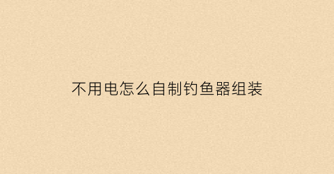不用电怎么自制钓鱼器组装(自制钓鱼器的做法)