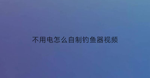 不用电怎么自制钓鱼器视频(自制电鱼工具)