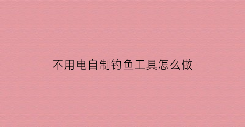不用电自制钓鱼工具怎么做(自制一个不用电可以动的玩具)