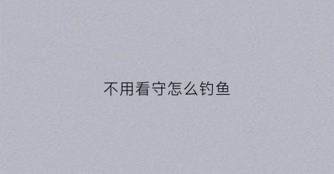 不用看守怎么钓鱼(不用守钓的钓鱼方法)
