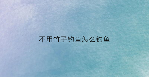 不用竹子钓鱼怎么钓鱼(不用砍竹子怎么才能彻底根除)